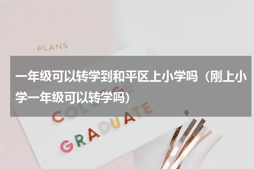 一年级可以转学到和平区上小学吗（刚上小学一年级可以转学吗）