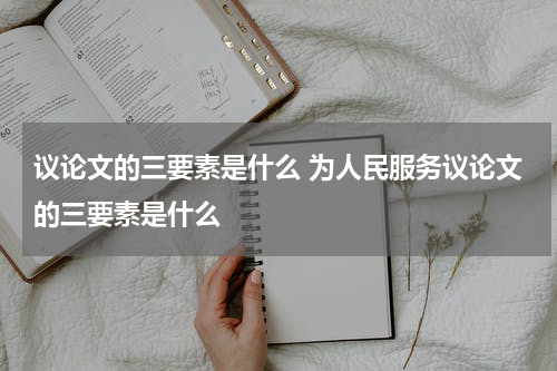 议论文的三要素是什么 为人民服务议论文的三要素是什么