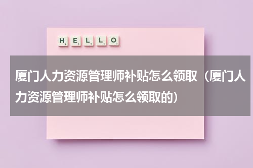 厦门人力资源管理师补贴怎么领取（厦门人力资源管理师补贴怎么领取的）