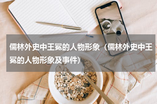 儒林外史中王冕的人物形象（儒林外史中王冕的人物形象及事件）