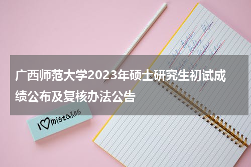 广西师范大学2023年硕士研究生初试成绩公布及复核办法公告