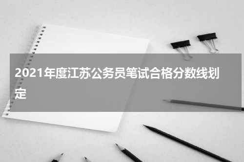 2021年度江苏公务员笔试合格分数线划定