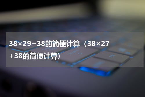 38×29+38的简便计算（38×27+38的简便计算）
