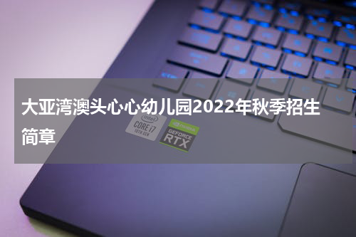 大亚湾澳头心心幼儿园2022年秋季招生简章