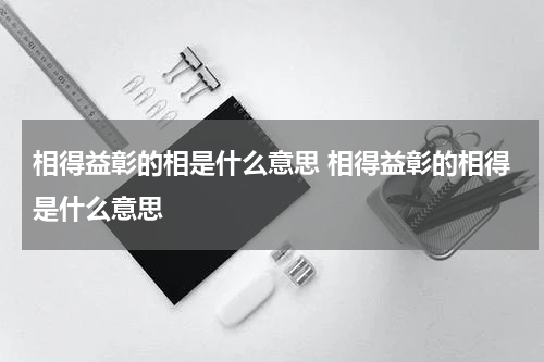 相得益彰的相是什么意思 相得益彰的相得是什么意思