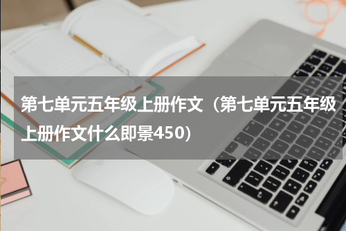 第七单元五年级上册作文（第七单元五年级上册作文什么即景450）