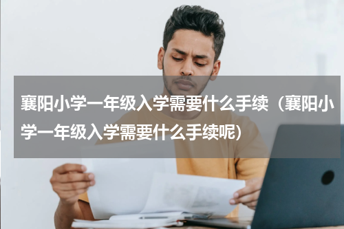 襄阳小学一年级入学需要什么手续（襄阳小学一年级入学需要什么手续呢）