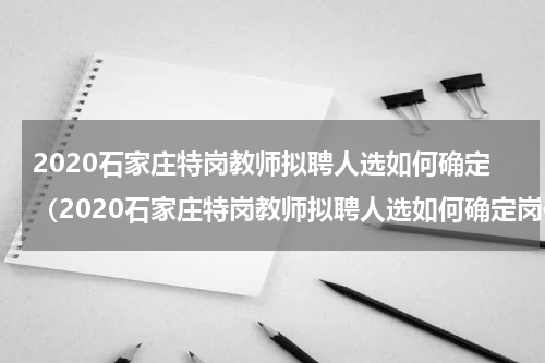 2020石家庄特岗教师拟聘人选如何确定（2020石家庄特岗教师拟聘人选如何确定岗位）