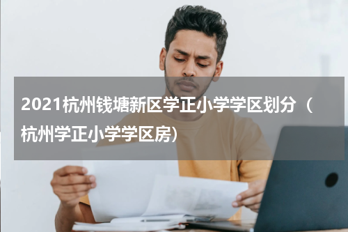 2021杭州钱塘新区学正小学学区划分（杭州学正小学学区房）