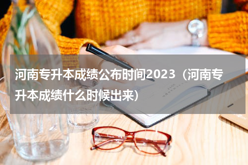 河南专升本成绩公布时间2023（河南专升本成绩什么时候出来）