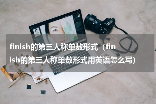 finish的第三人称单数形式（finish的第三人称单数形式用英语怎么写）