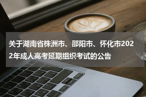 关于湖南省株洲市、邵阳市、怀化市2022年成人高考延期组织考试的公告