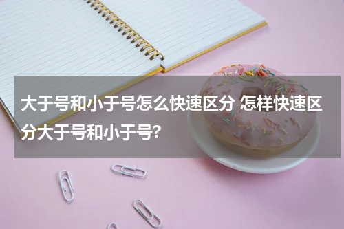 大于号和小于号怎么快速区分 怎样快速区分大于号和小于号?