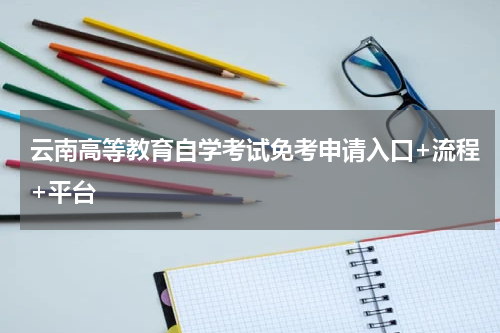 云南高等教育自学考试免考申请入口+流程+平台