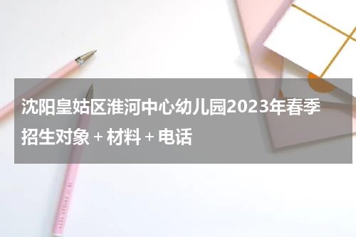 沈阳皇姑区淮河中心幼儿园2023年春季招生对象＋材料＋电话