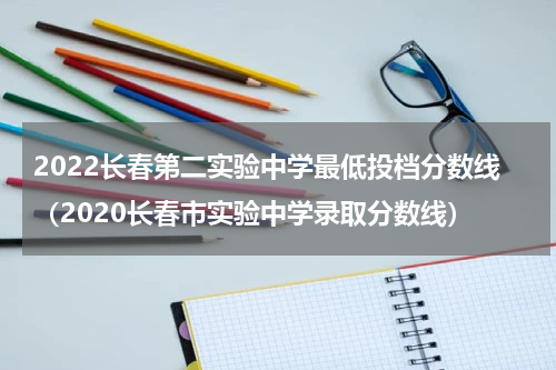 2022长春第二实验中学最低投档分数线（2020长春市实验中学录取分数线）