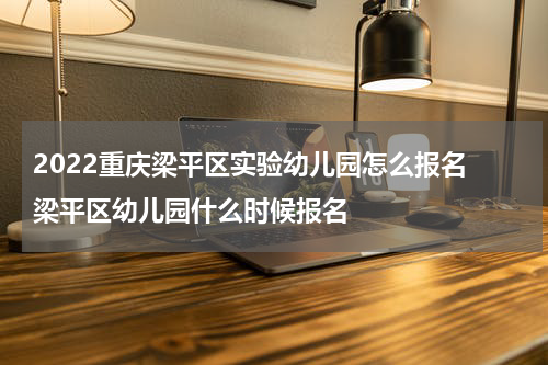 2022重庆梁平区实验幼儿园怎么报名 梁平区幼儿园什么时候报名