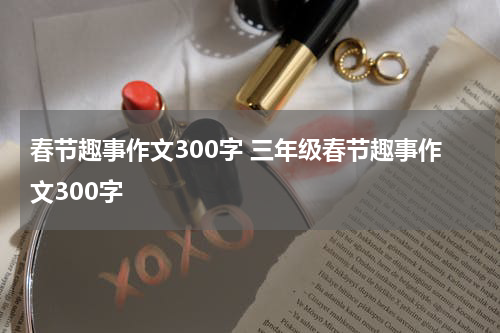 春节趣事作文300字 三年级春节趣事作文300字
