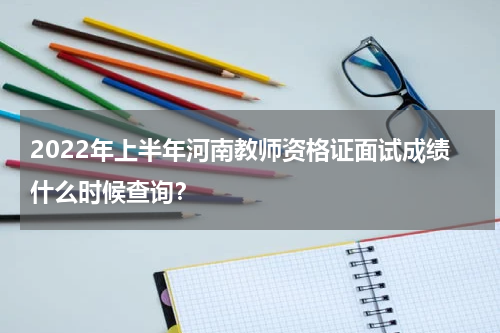 2022年上半年河南教师资格证面试成绩什么时候查询？