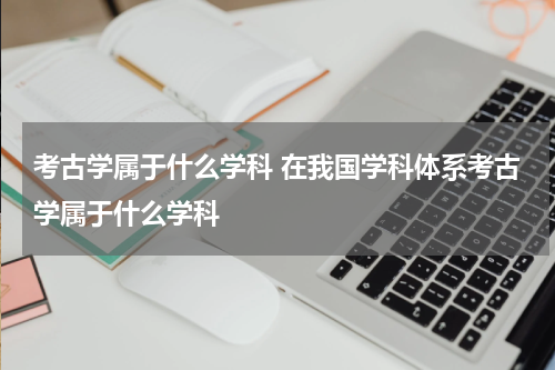 考古学属于什么学科 在我国学科体系考古学属于什么学科
