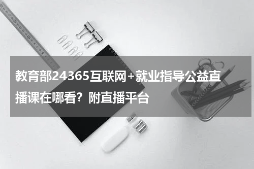 教育部24365互联网+就业指导公益直播课在哪看？附直播平台