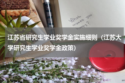 江苏省研究生学业奖学金实施细则（江苏大学研究生学业奖学金政策）