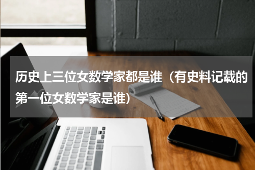 历史上三位女数学家都是谁（有史料记载的第一位女数学家是谁）