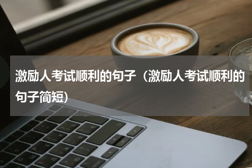 激励人考试顺利的句子（激励人考试顺利的句子简短）