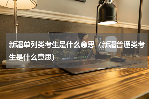 新疆单列类考生是什么意思（新疆普通类考生是什么意思）