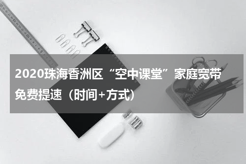 2020珠海香洲区“空中课堂”家庭宽带免费提速（时间+方式）