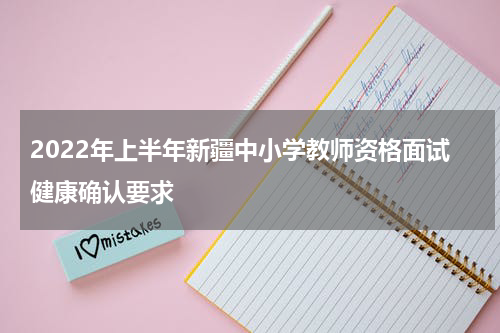 2022年上半年新疆中小学教师资格面试健康确认要求