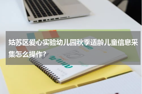 姑苏区爱心实验幼儿园秋季适龄儿童信息采集怎么操作？