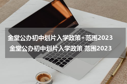 金堂公办初中划片入学政策+范围2023 金堂公办初中划片入学政策 范围2023
