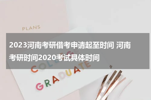 2023河南考研借考申请起至时间 河南考研时间2020考试具体时间