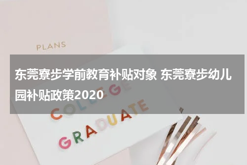 东莞寮步学前教育补贴对象 东莞寮步幼儿园补贴政策2020