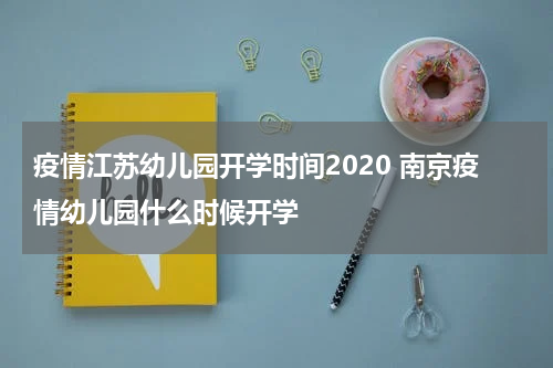 疫情江苏幼儿园开学时间2020 南京疫情幼儿园什么时候开学