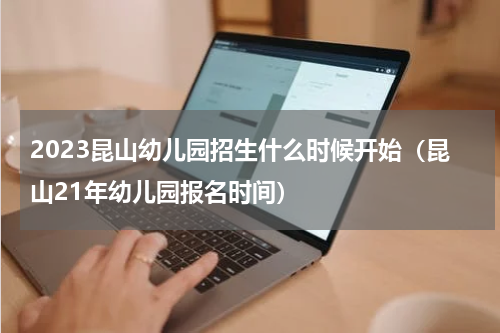 2023昆山幼儿园招生什么时候开始（昆山21年幼儿园报名时间）