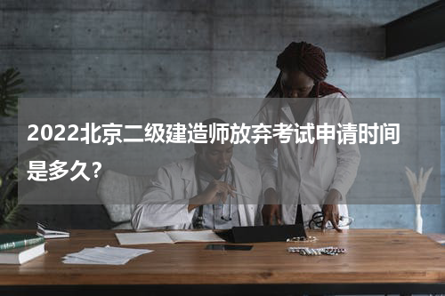 2022北京二级建造师放弃考试申请时间是多久？