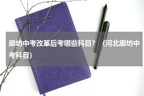 廊坊中考改革后考哪些科目？（河北廊坊中考科目）