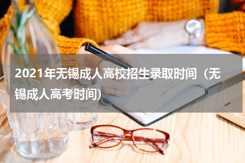 2021年无锡成人高校招生录取时间（无锡成人高考时间）