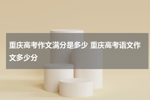重庆高考作文满分是多少 重庆高考语文作文多少分