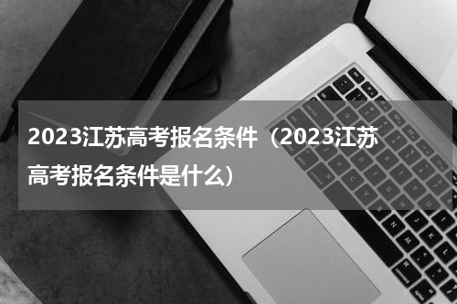 2023江苏高考报名条件（2023江苏高考报名条件是什么）