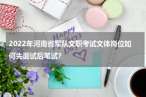 2022年河南省军队文职考试文体岗位如何先面试后笔试？