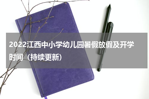 2022江西中小学幼儿园暑假放假及开学时间（持续更新）