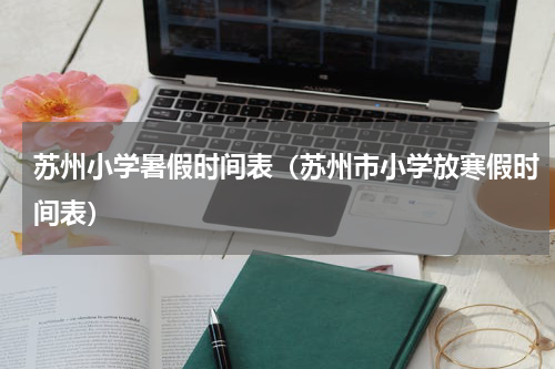 苏州小学暑假时间表（苏州市小学放寒假时间表）
