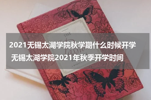 2021无锡太湖学院秋学期什么时候开学 无锡太湖学院2021年秋季开学时间