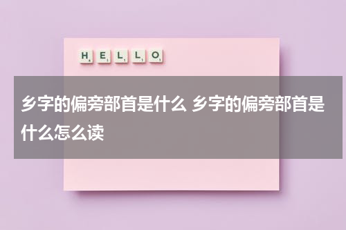乡字的偏旁部首是什么 乡字的偏旁部首是什么怎么读