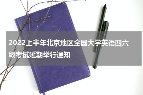 2022上半年北京地区全国大学英语四六级考试延期举行通知