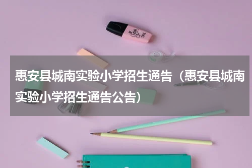 惠安县城南实验小学招生通告（惠安县城南实验小学招生通告公告）