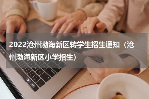 2022沧州渤海新区转学生招生通知（沧州渤海新区小学招生）
